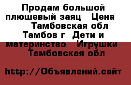 Продам большой плюшевый заяц › Цена ­ 700 - Тамбовская обл., Тамбов г. Дети и материнство » Игрушки   . Тамбовская обл.